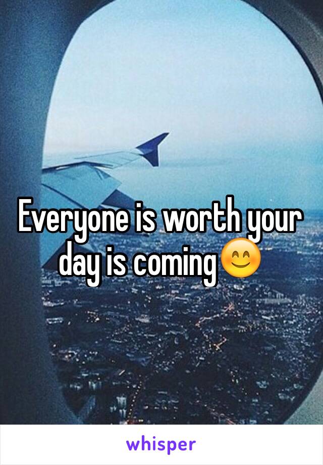 Everyone is worth your day is coming😊
