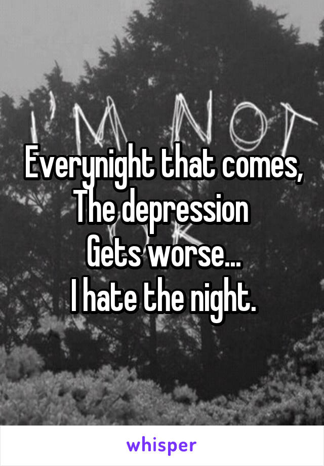 Everynight that comes, The depression 
Gets worse...
I hate the night.