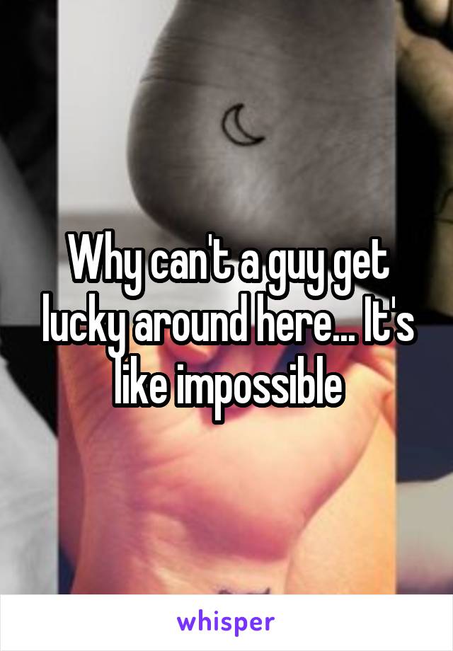 Why can't a guy get lucky around here... It's like impossible