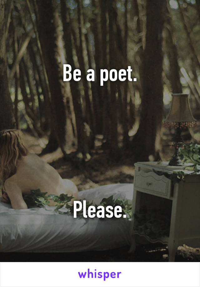 Be a poet.





Please.