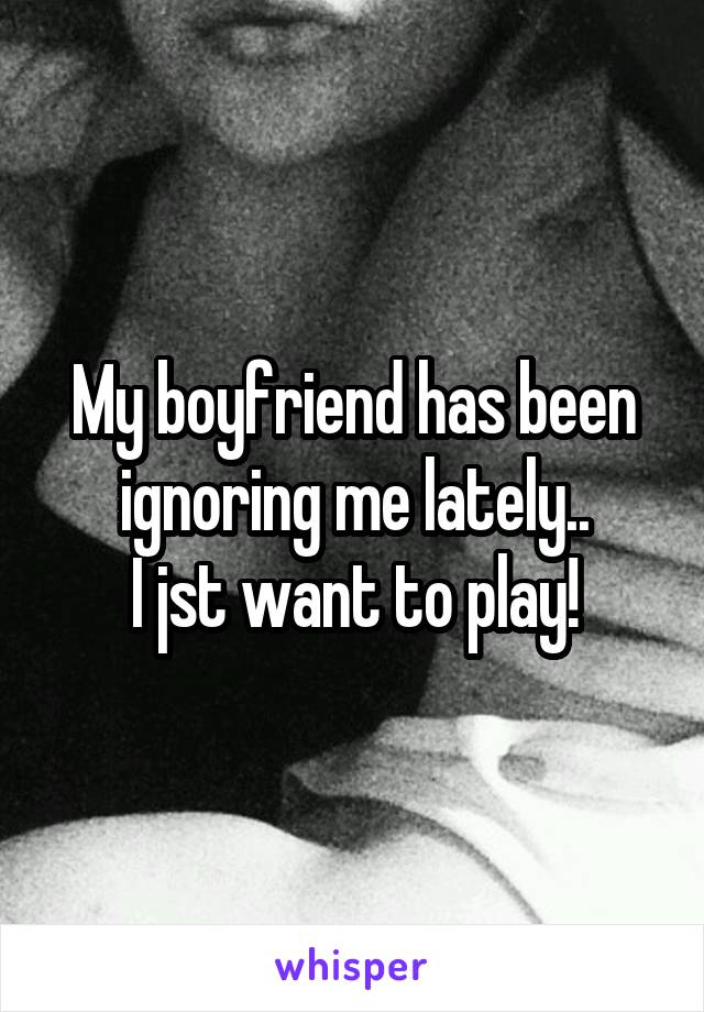My boyfriend has been ignoring me lately..
I jst want to play!