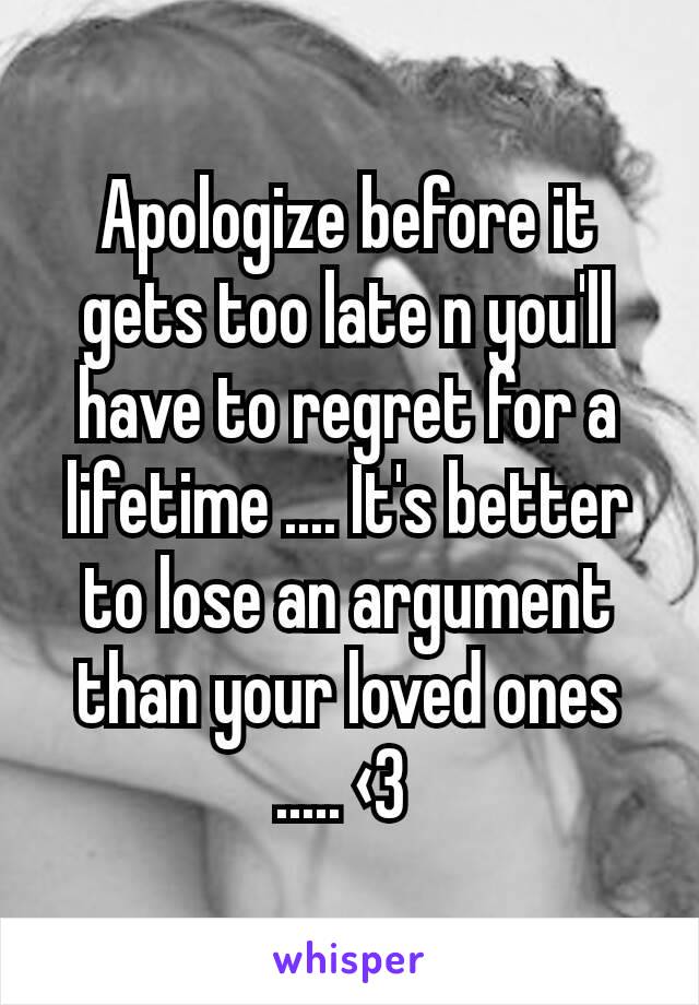 Apologize before it gets too late n you'll have to regret for a lifetime .... It's better to lose an argument than your loved ones ..... ‹3 