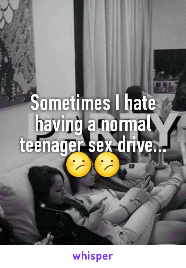 Sometimes I hate having a normal teenager sex drive...😕😕