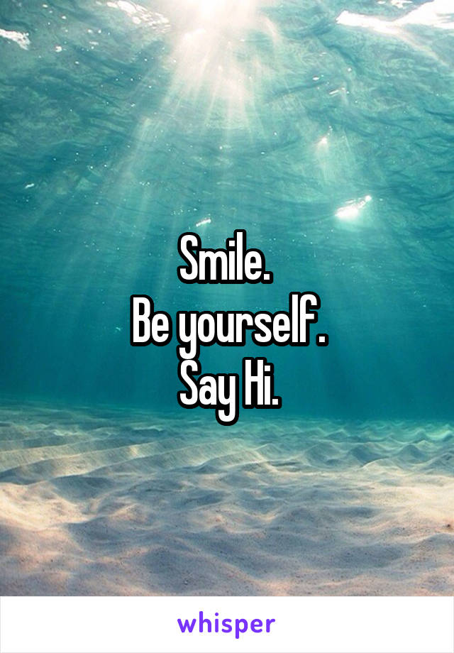 Smile. 
Be yourself.
Say Hi.