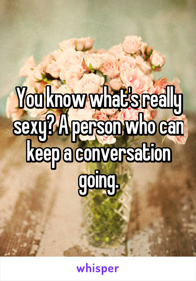You know what's really sexy? A person who can keep a conversation going.