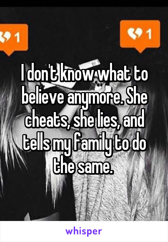 I don't know what to believe anymore. She cheats, she lies, and tells my family to do the same. 