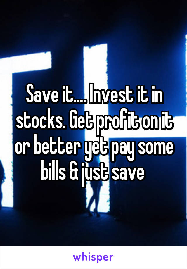 Save it.... Invest it in stocks. Get profit on it or better yet pay some bills & just save 