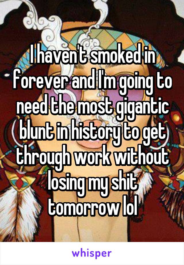 I haven't smoked in forever and I'm going to need the most gigantic blunt in history to get through work without losing my shit tomorrow lol