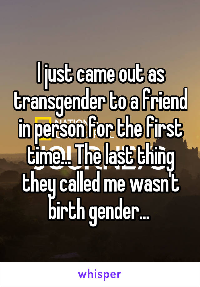 I just came out as transgender to a friend in person for the first time... The last thing they called me wasn't birth gender... 