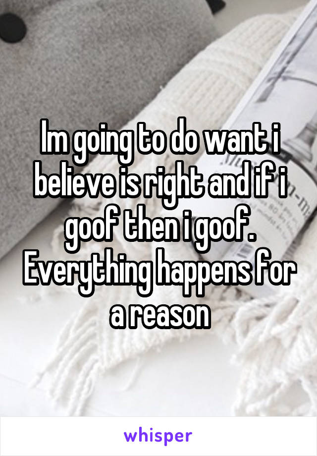 Im going to do want i believe is right and if i goof then i goof. Everything happens for a reason