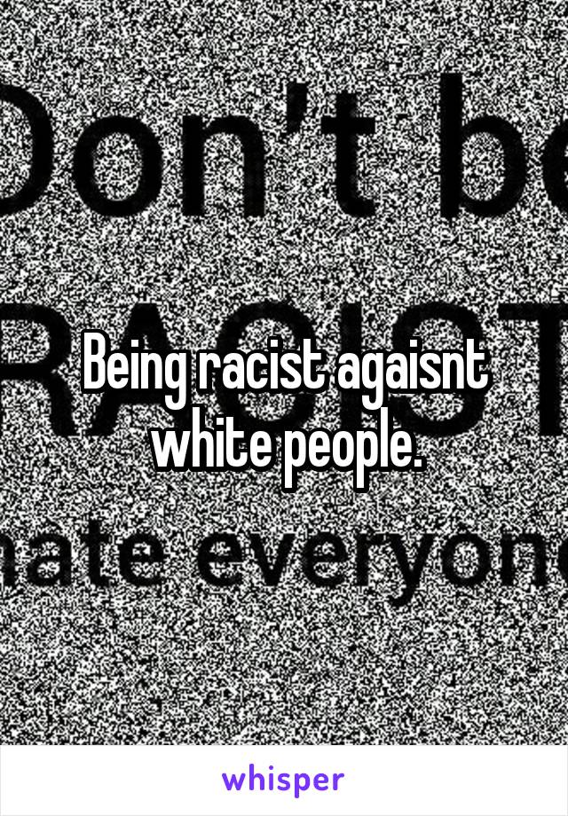 Being racist agaisnt white people.
