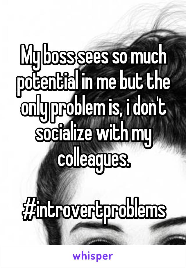My boss sees so much potential in me but the only problem is, i don't socialize with my colleagues.

#introvertproblems