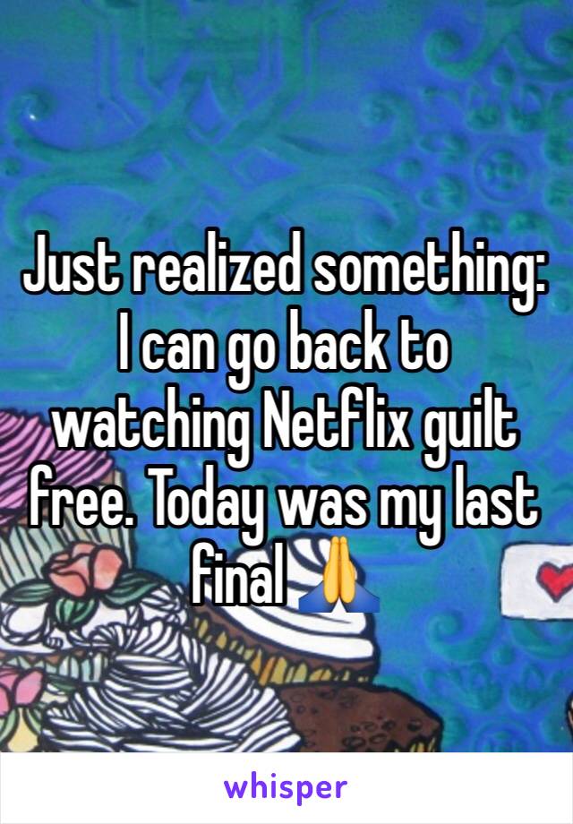 Just realized something: I can go back to watching Netflix guilt free. Today was my last final 🙏 