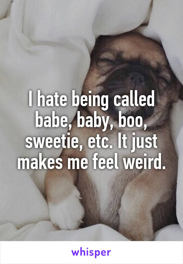 I hate being called babe, baby, boo, sweetie, etc. It just makes me feel weird.