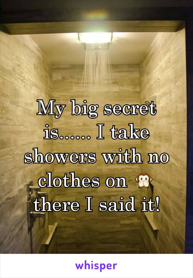 My big secret is...... I take showers with no clothes on 🙊 there I said it!