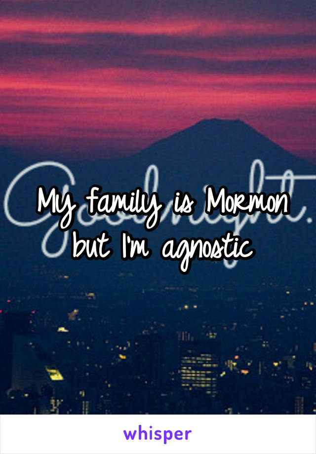 My family is Mormon but I'm agnostic