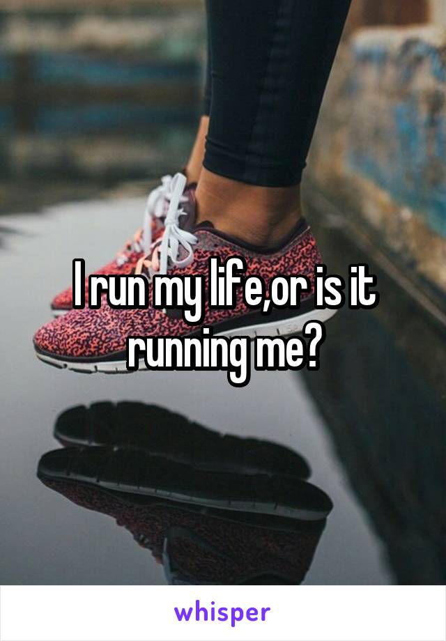 I run my life,or is it running me?