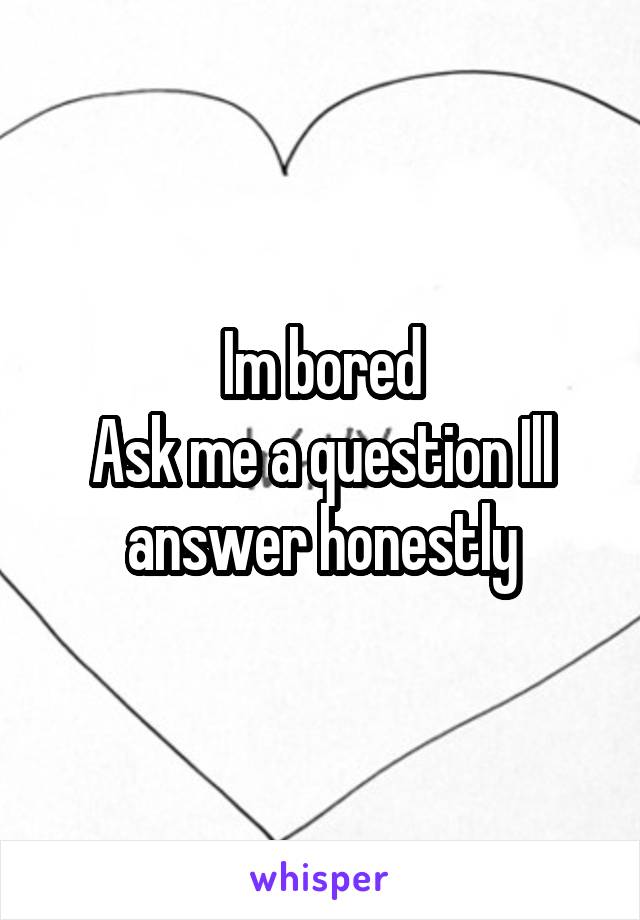 Im bored
Ask me a question Ill answer honestly