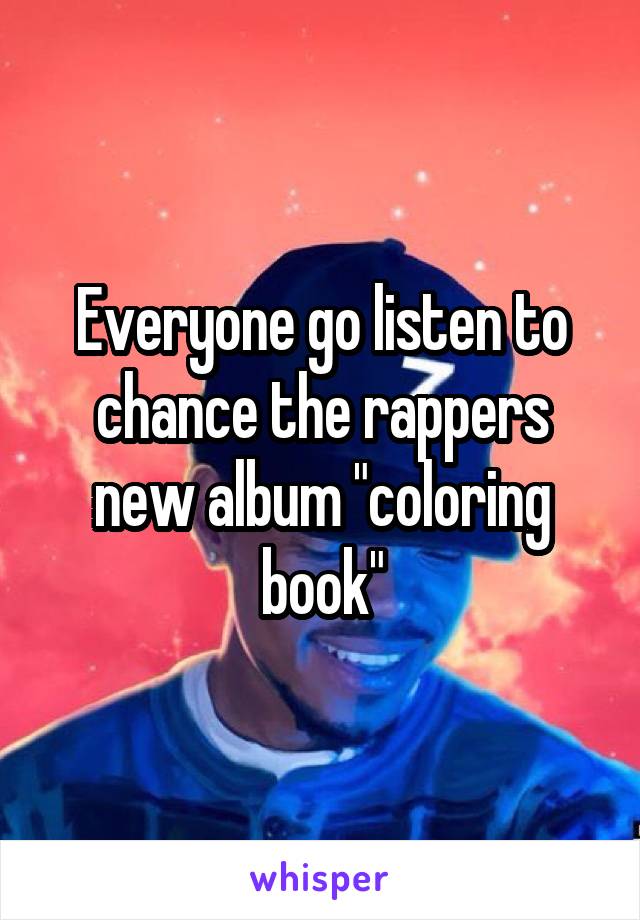 Everyone go listen to chance the rappers new album "coloring book"
