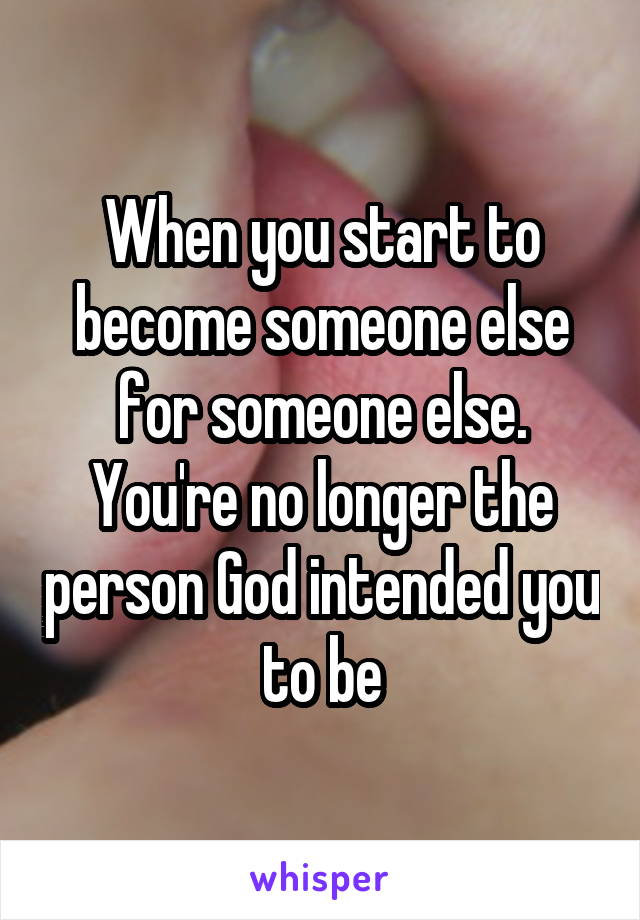 When you start to become someone else for someone else. You're no longer the person God intended you to be