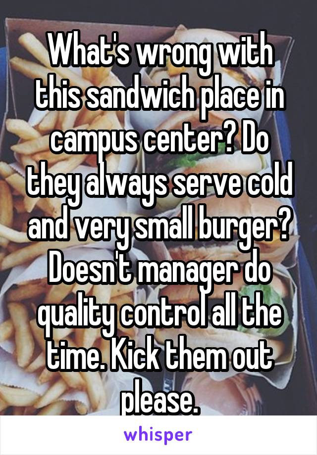 What's wrong with this sandwich place in campus center? Do they always serve cold and very small burger? Doesn't manager do quality control all the time. Kick them out please.