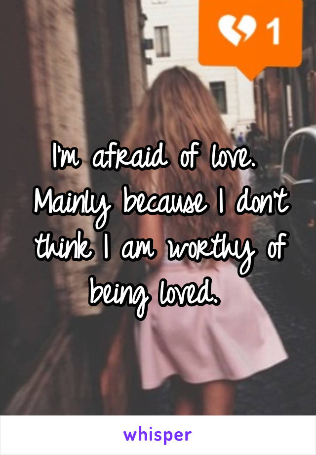 I'm afraid of love. 
Mainly because I don't think I am worthy of being loved. 