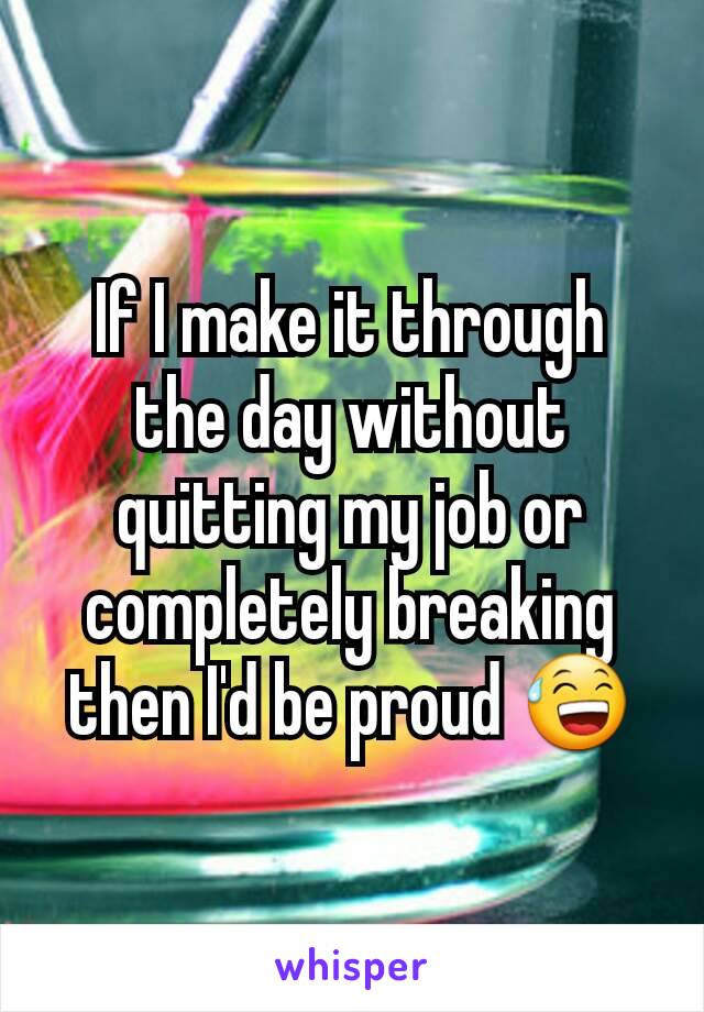 If I make it through the day without quitting my job or completely breaking then I'd be proud 😅