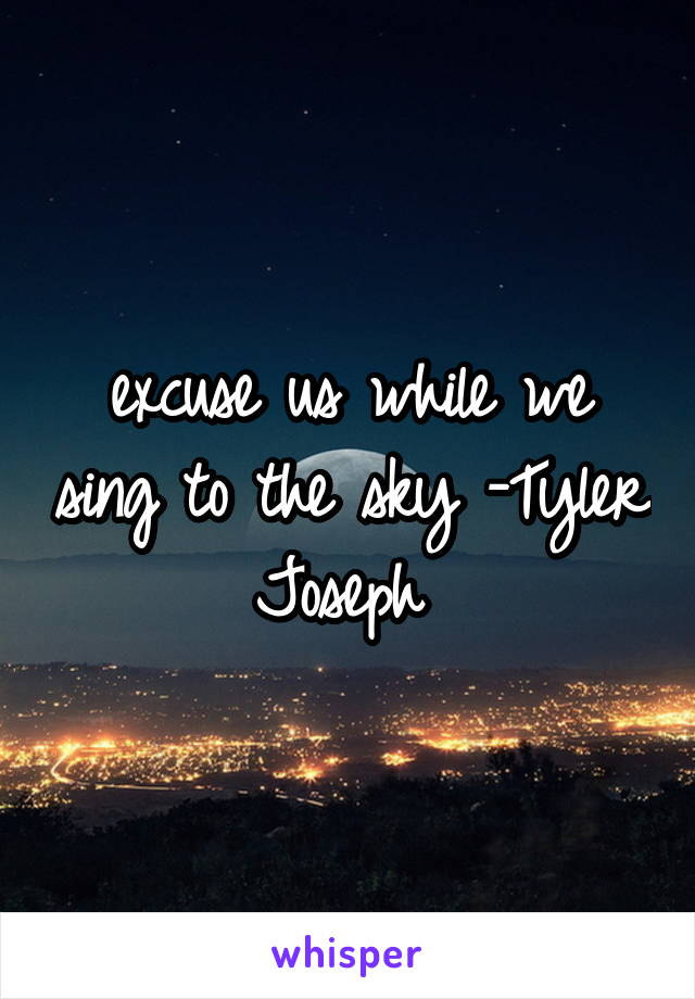 excuse us while we sing to the sky -Tyler Joseph 