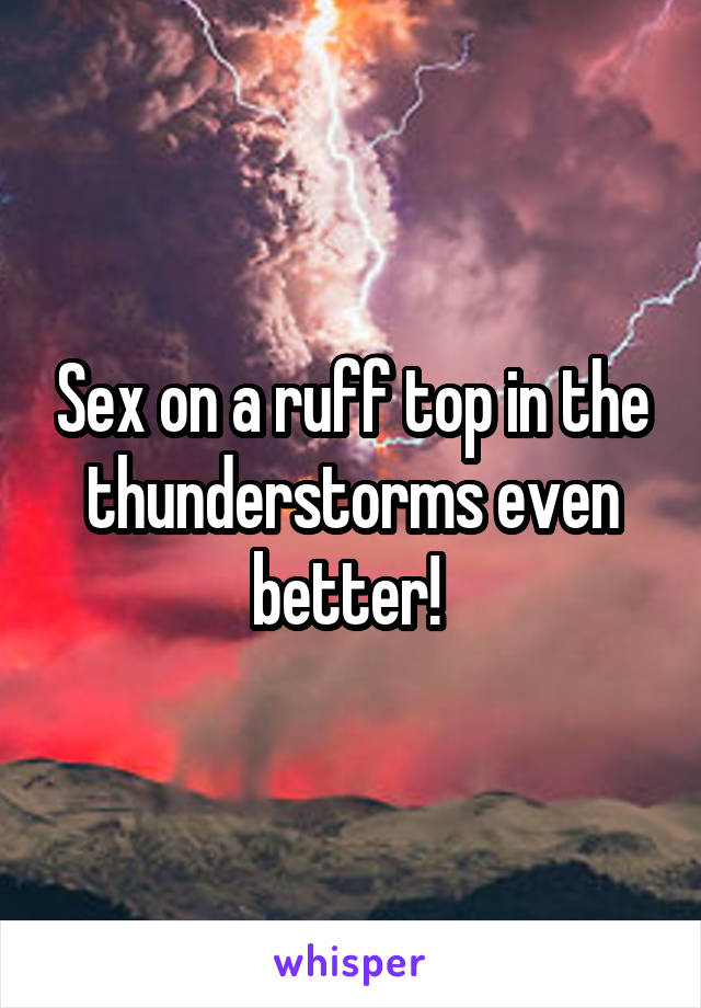 Sex on a ruff top in the thunderstorms even better! 