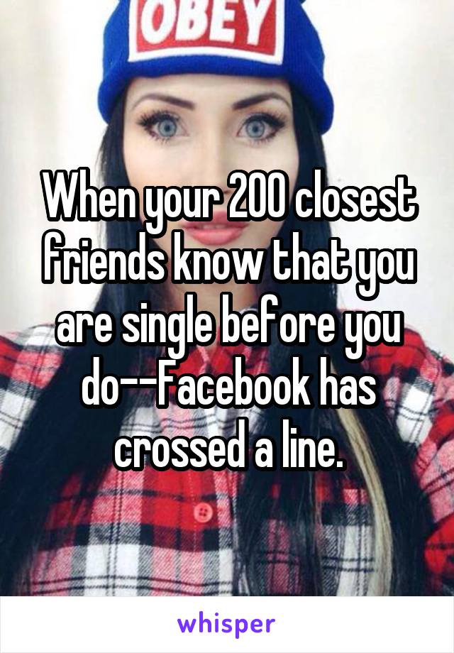 When your 200 closest friends know that you are single before you do--Facebook has crossed a line.
