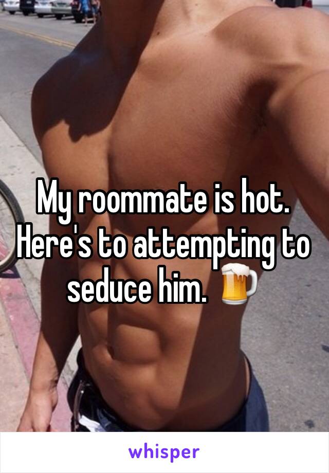 My roommate is hot. Here's to attempting to seduce him. 🍺