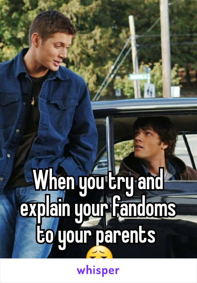 When you try and explain your fandoms to your parents 
😧