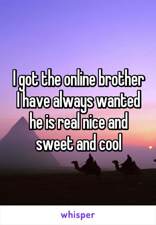 I got the online brother I have always wanted he is real nice and sweet and cool