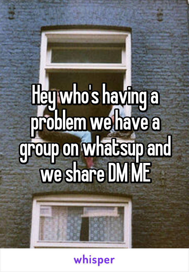 Hey who's having a problem we have a group on whatsup and we share DM ME