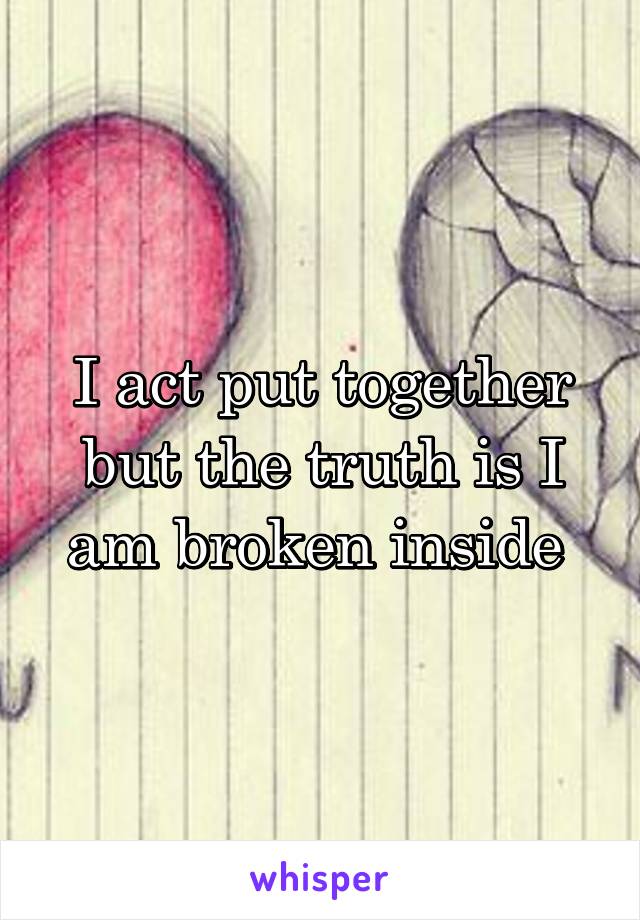 I act put together but the truth is I am broken inside 