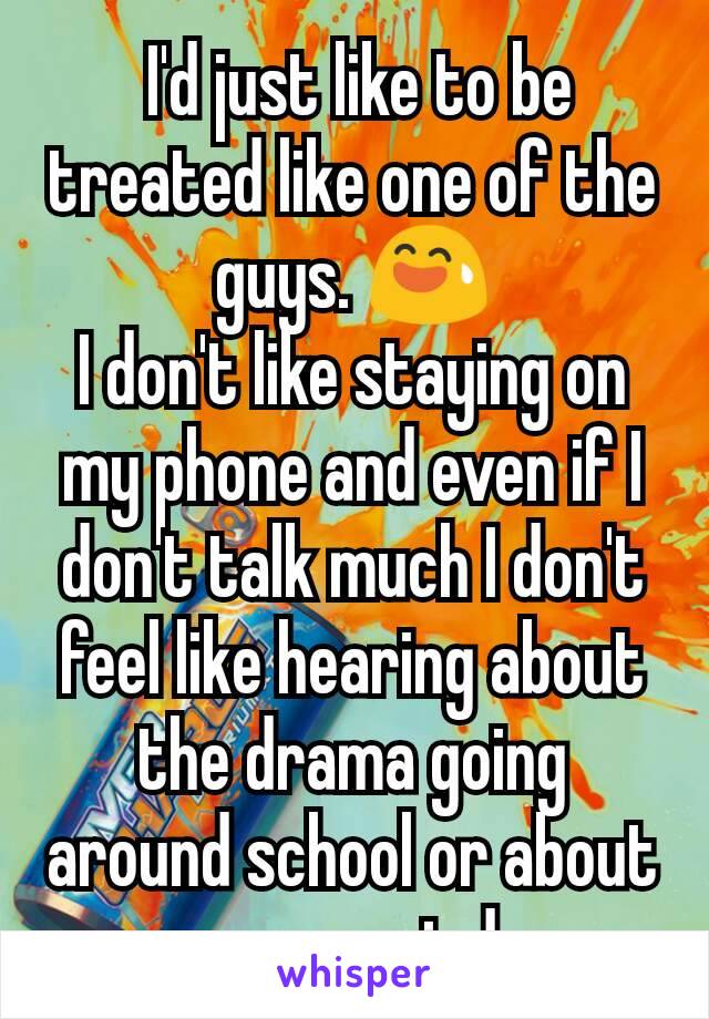  I'd just like to be treated like one of the guys. 😅
I don't like staying on my phone and even if I don't talk much I don't feel like hearing about the drama going around school or about your period.