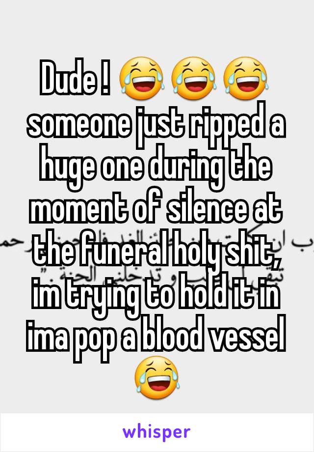 Dude ! 😂😂😂 someone just ripped a huge one during the moment of silence at the funeral holy shit, im trying to hold it in ima pop a blood vessel 😂