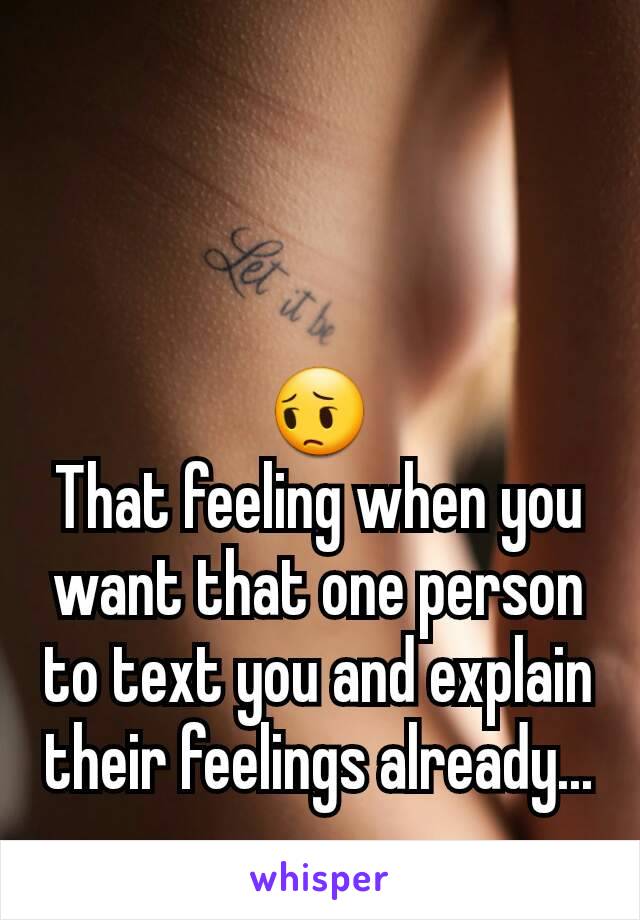 😔                           That feeling when you want that one person to text you and explain their feelings already...