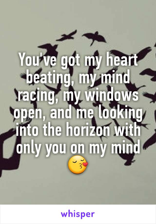 You've got my heart beating, my mind racing, my windows open, and me looking into the horizon with only you on my mind 😚