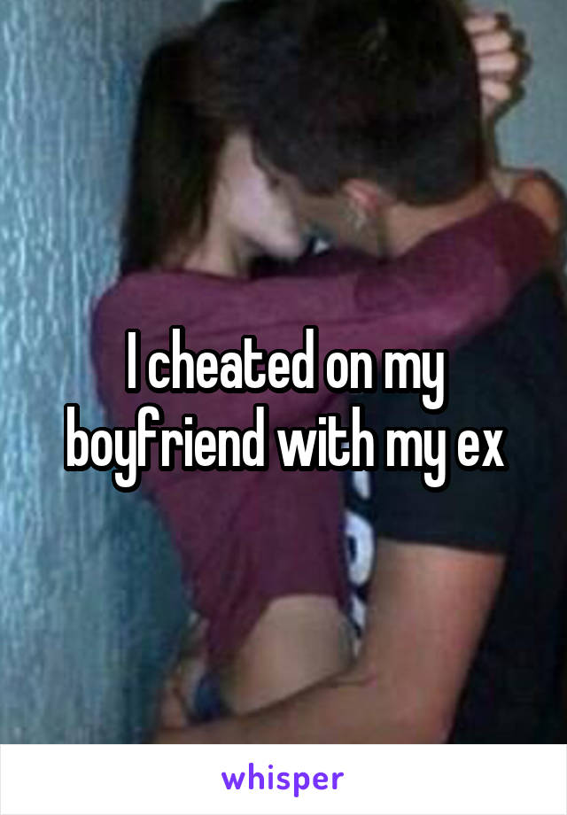I cheated on my boyfriend with my ex