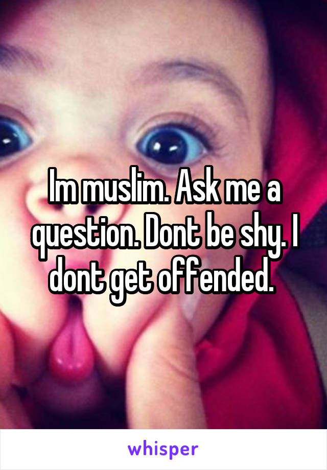 Im muslim. Ask me a question. Dont be shy. I dont get offended. 
