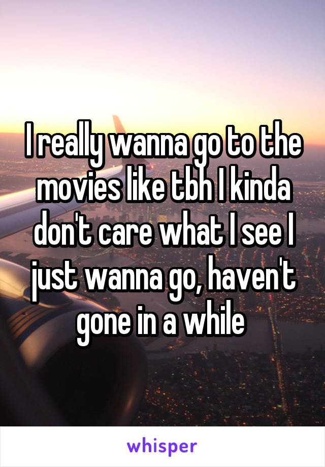 I really wanna go to the movies like tbh I kinda don't care what I see I just wanna go, haven't gone in a while 