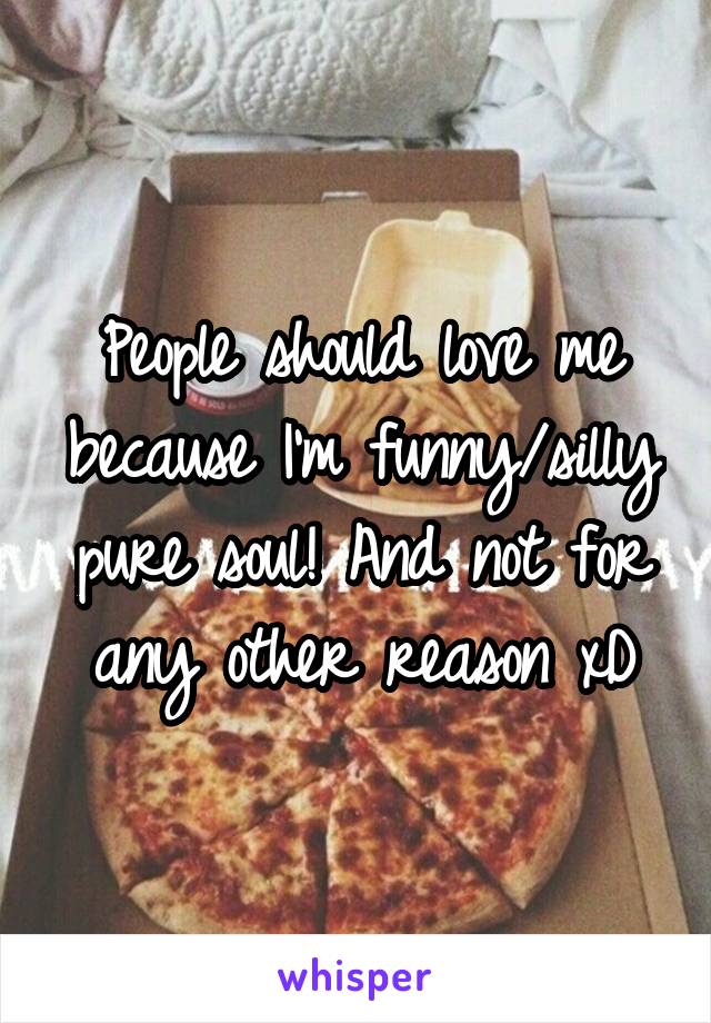 People should love me because I'm funny/silly pure soul! And not for any other reason xD