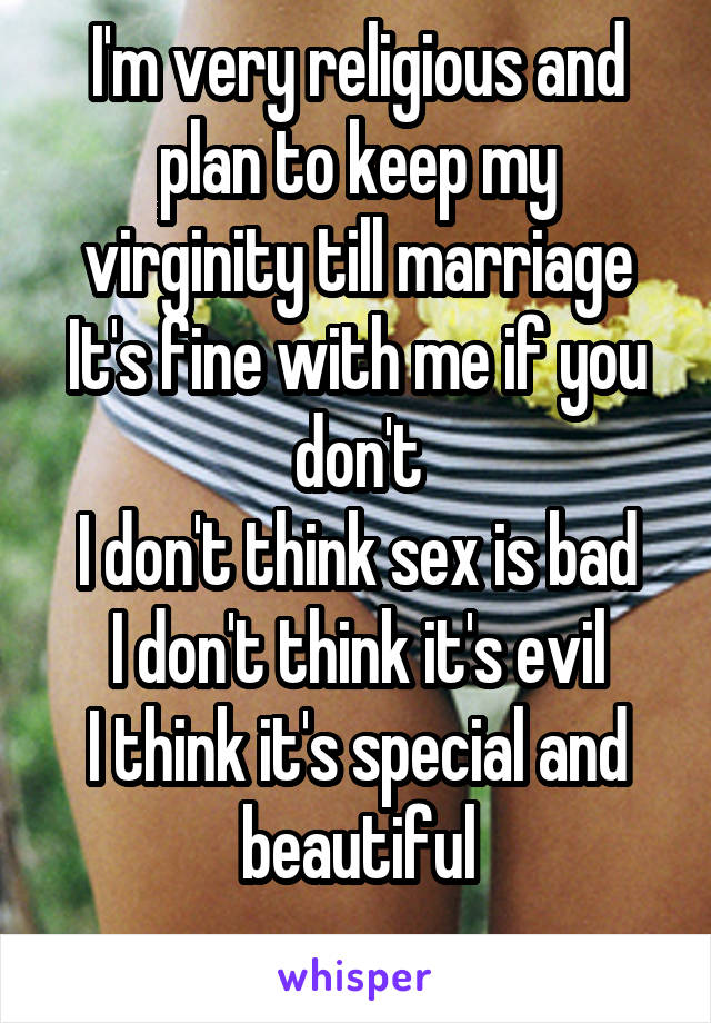 I'm very religious and plan to keep my virginity till marriage
It's fine with me if you don't
I don't think sex is bad
I don't think it's evil
I think it's special and beautiful
