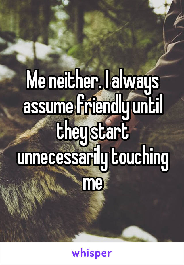 Me neither. I always assume friendly until they start unnecessarily touching me