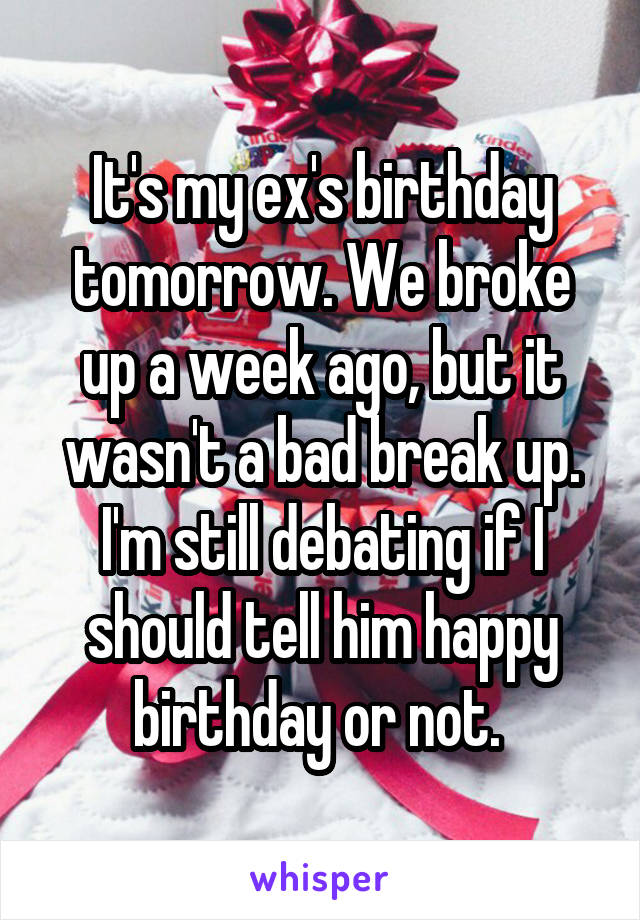 It's my ex's birthday tomorrow. We broke up a week ago, but it wasn't a bad break up. I'm still debating if I should tell him happy birthday or not. 