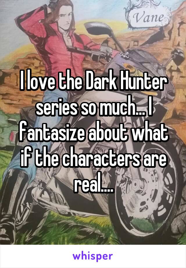 I love the Dark Hunter series so much... I fantasize about what if the characters are real....