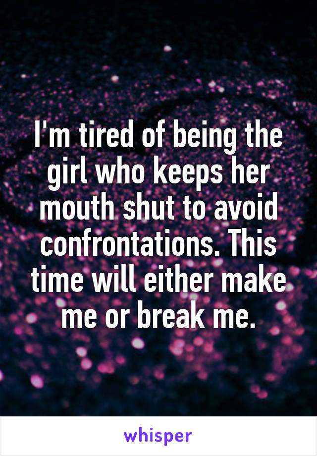 I'm tired of being the girl who keeps her mouth shut to avoid confrontations. This time will either make me or break me.