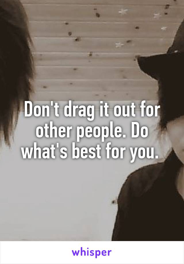 Don't drag it out for other people. Do what's best for you. 