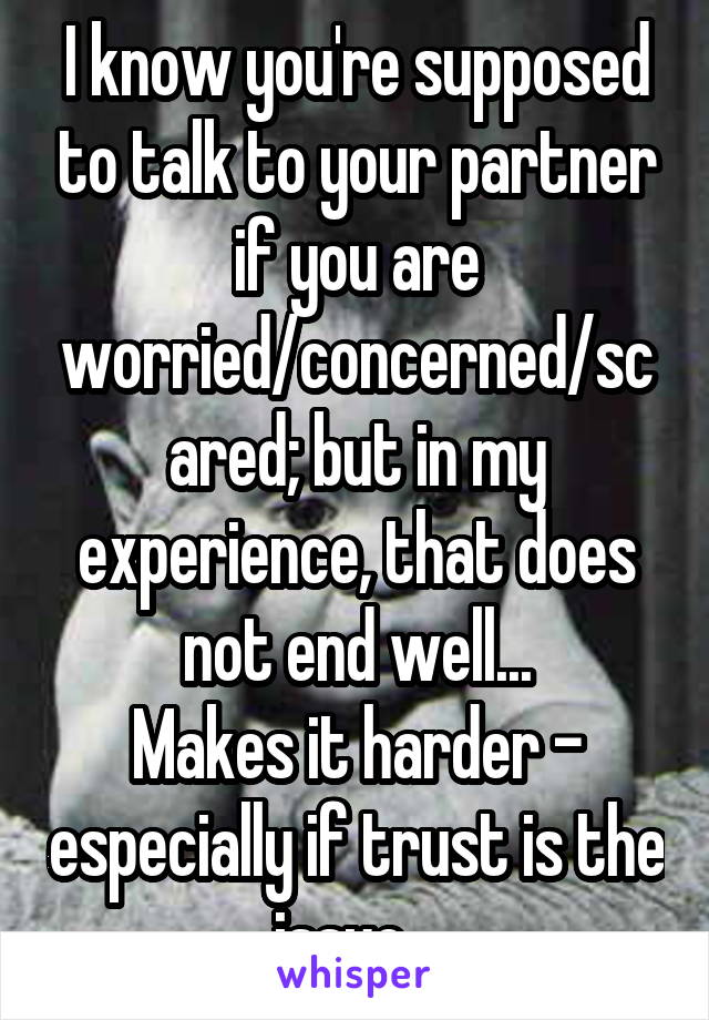 I know you're supposed to talk to your partner if you are worried/concerned/scared; but in my experience, that does not end well...
Makes it harder - especially if trust is the issue...